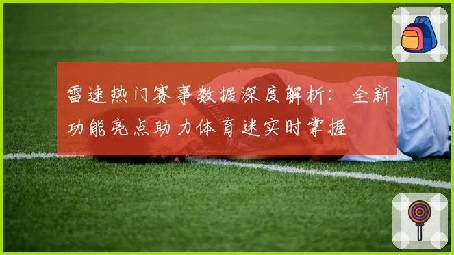 雷速热门赛事数据深度解析：全新功能亮点助力体育迷实时掌握