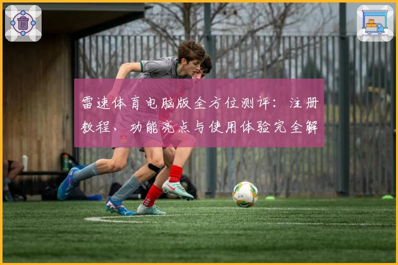 雷速体育电脑版全方位测评：注册教程、功能亮点与使用体验完全解析