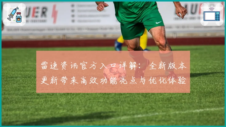 雷速资讯官方入口详解：全新版本更新带来高效功能亮点与优化体验