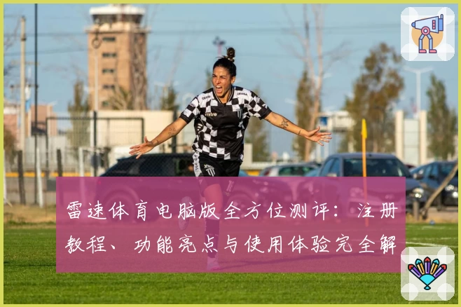 雷速体育电脑版全方位测评：注册教程、功能亮点与使用体验完全解析