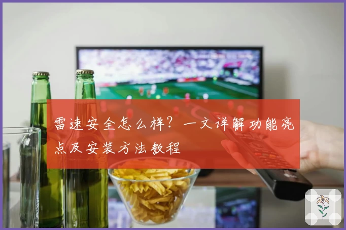 雷速安全怎么样？一文详解功能亮点及安装方法教程